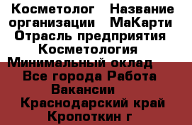 Косметолог › Название организации ­ МаКарти › Отрасль предприятия ­ Косметология › Минимальный оклад ­ 1 - Все города Работа » Вакансии   . Краснодарский край,Кропоткин г.